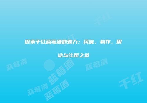 探索干红蓝莓酒的魅力：风味、制作、用途与饮用之道