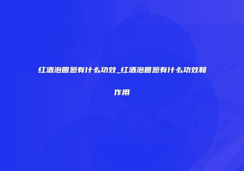 红酒泡圆葱有什么功效_红酒泡圆葱有什么功效和作用
