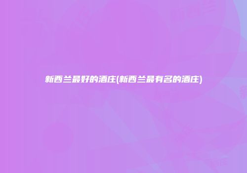 新西兰最好的酒庄(新西兰最有名的酒庄)