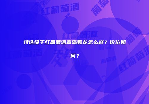 特选级干红葡萄酒青岛骊龙怎么样？价位如何？