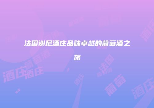 法国谢尼酒庄品味卓越的葡萄酒之旅