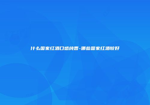 什么国家红酒口感纯香-哪些国家红酒较好