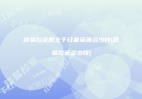 路易拉菲爵士干红葡萄酒多少钱(路易拉菲多少钱)
