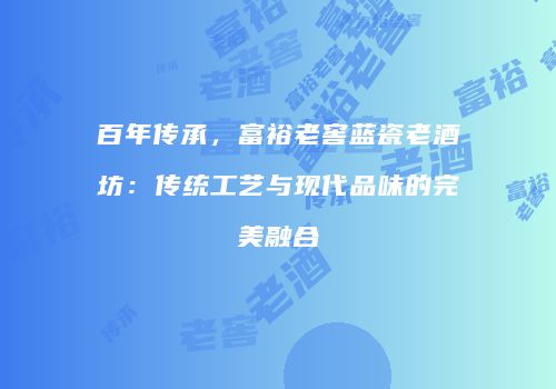 百年传承，富裕老窖蓝瓷老酒坊：传统工艺与现代品味的完美融合