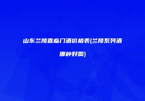 山东兰陵喜临门酒价格表(兰陵系列酒哪种好喝)
