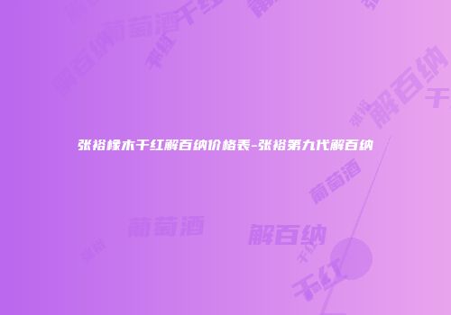张裕橡木干红解百纳价格表-张裕第九代解百纳