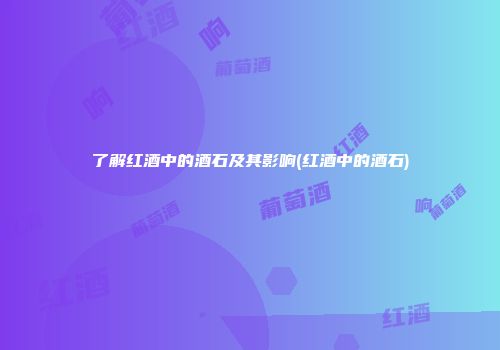 了解红酒中的酒石及其影响(红酒中的酒石)