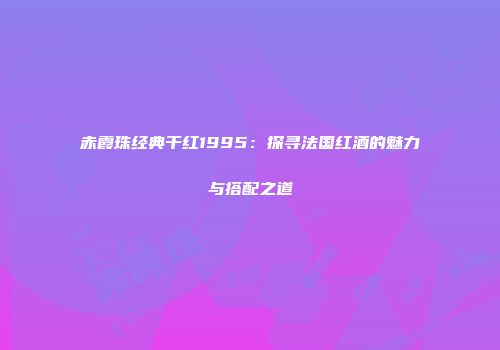 赤霞珠经典干红1995：探寻法国红酒的魅力与搭配之道