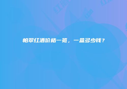 帕翠红酒价格一览，一盒多少钱？