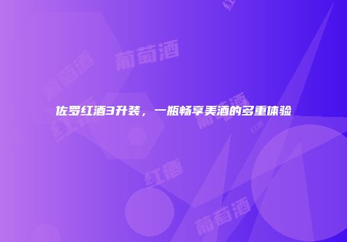 佐罗红酒3升装，一瓶畅享美酒的多重体验