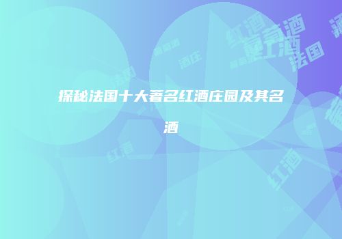 探秘法国十大著名红酒庄园及其名酒
