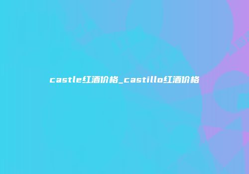 castle红酒价格_castillo红酒价格