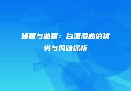 酱香与曲香：白酒酒曲的优劣与风味探析
