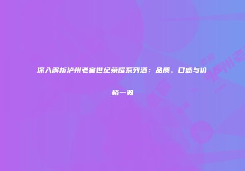 深入解析泸州老窖世纪荣耀系列酒：品质、口感与价格一览