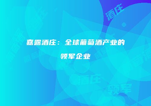 嘉露酒庄：全球葡萄酒产业的领军企业