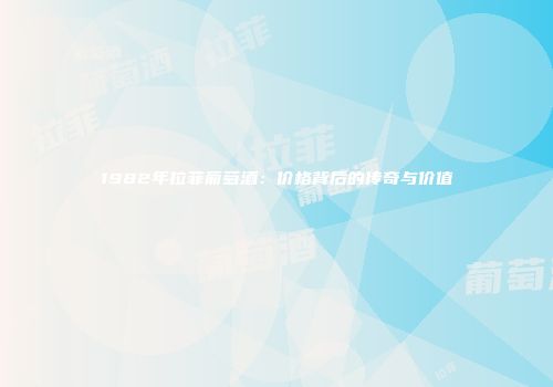 1982年拉菲葡萄酒：价格背后的传奇与价值