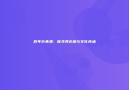 百年长青酒：探寻其价格与文化内涵