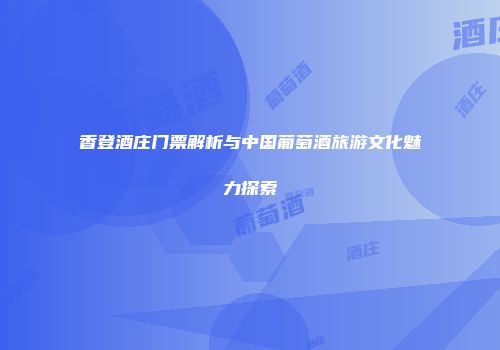 香登酒庄门票解析与中国葡萄酒旅游文化魅力探索