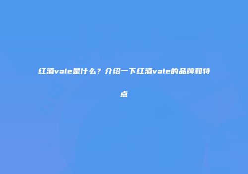 红酒vale是什么？介绍一下红酒vale的品牌和特点