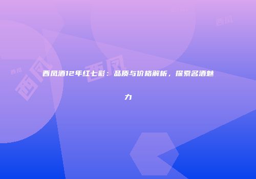 西凤酒12年红七彩：品质与价格解析，探索名酒魅力