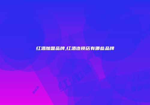 红酒加盟品牌,红酒连锁店有哪些品牌