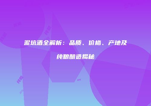 泥坑酒全解析：品质、价格、产地及纯粮酿造揭秘