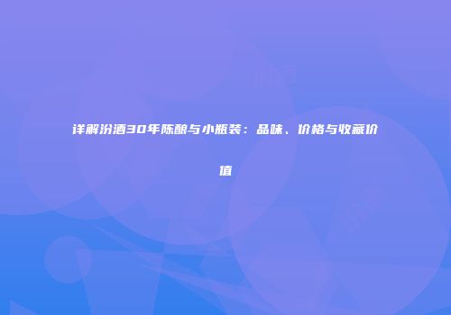 详解汾酒30年陈酿与小瓶装：品味、价格与收藏价值