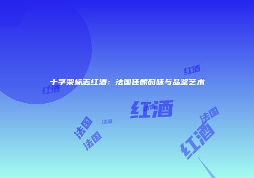 十字架标志红酒：法国佳酿韵味与品鉴艺术