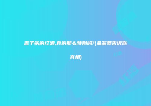盖子铁的红酒,真的那么特别吗?(品鉴师告诉你真相)