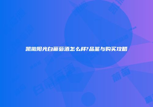 凯撒阳光白葡萄酒怎么样?品鉴与购买攻略