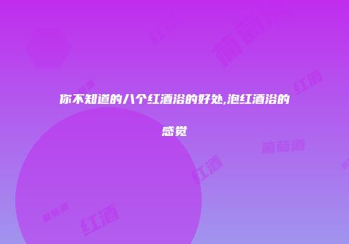 你不知道的八个红酒浴的好处,泡红酒浴的感觉