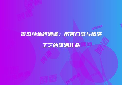青岛纯生啤酒罐：醇香口感与精湛工艺的啤酒佳品