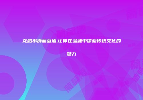 龙船水狮葡萄酒,让你在品味中体验传统文化的魅力