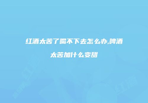 红酒太苦了喝不下去怎么办,啤酒太苦加什么变甜