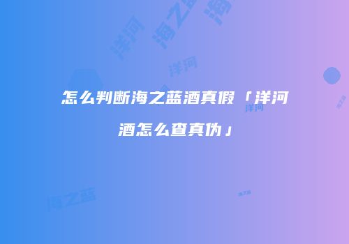 怎么判断海之蓝酒真假「洋河酒怎么查真伪」