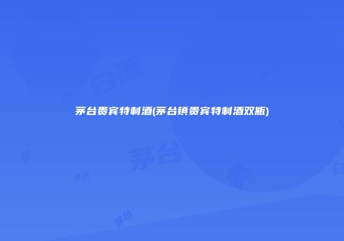 茅台贵宾特制酒(茅台镇贵宾特制酒双瓶)