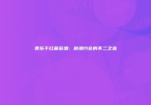 美乐干红葡萄酒：浪漫约会的不二之选
