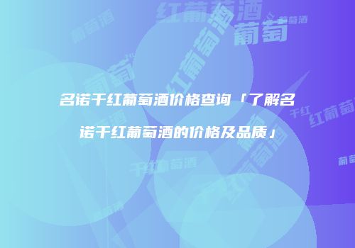 名诺干红葡萄酒价格查询「了解名诺干红葡萄酒的价格及品质」