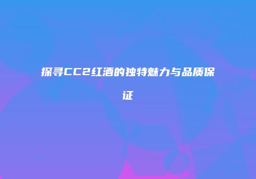 探寻CC2红酒的独特魅力与品质保证