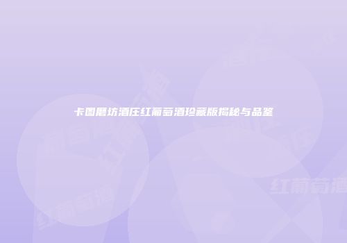 卡图磨坊酒庄红葡萄酒珍藏版揭秘与品鉴