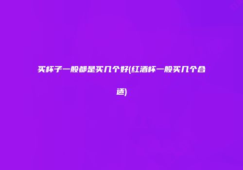 买杯子一般都是买几个好(红酒杯一般买几个合适)