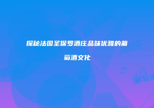 探秘法国圣保罗酒庄品味优雅的葡萄酒文化