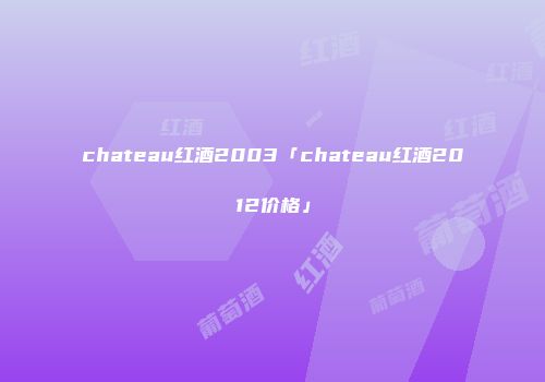 chateau红酒2003「chateau红酒2012价格」