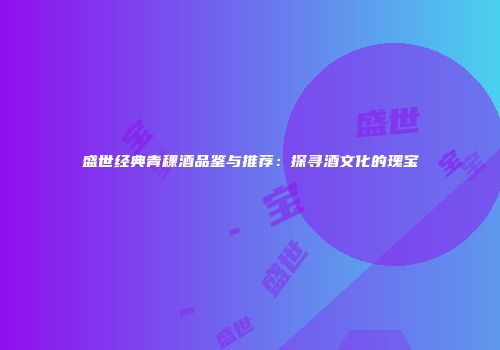 盛世经典青稞酒品鉴与推荐：探寻酒文化的瑰宝