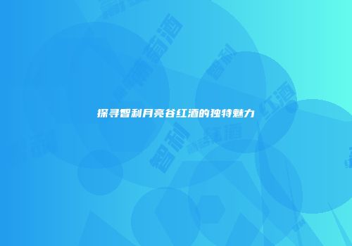 探寻智利月亮谷红酒的独特魅力