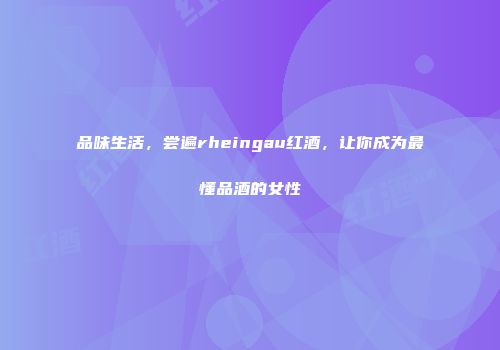 品味生活，尝遍rheingau红酒，让你成为最懂品酒的女性