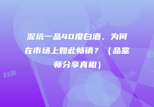 泥坑一品40度白酒，为何在市场上如此畅销？（品鉴师分享真相）