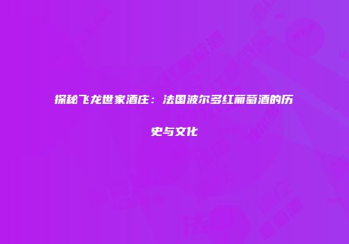 探秘飞龙世家酒庄：法国波尔多红葡萄酒的历史与文化