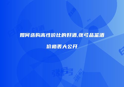如何选购高性价比的好酒,张弓品鉴酒价格表大公开