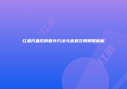 红酒开盖后的保存方法与适宜饮用期限解析